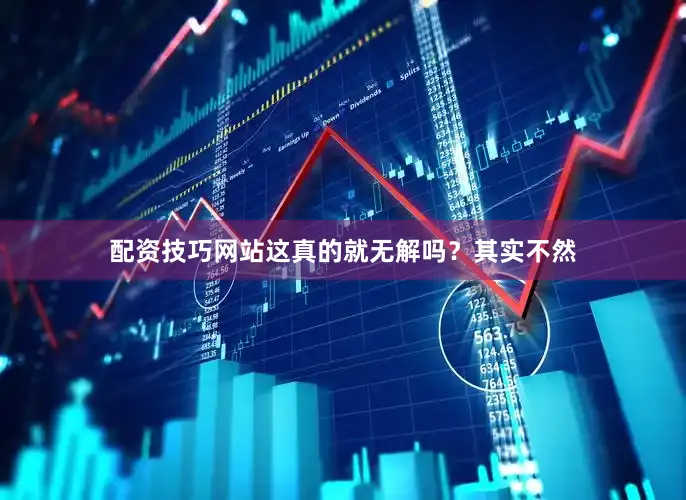 配资技巧网站这真的就无解吗？其实不然