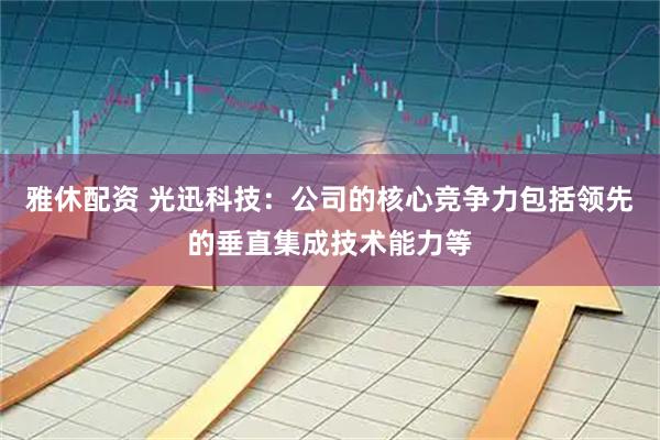 雅休配资 光迅科技：公司的核心竞争力包括领先的垂直集成技术能力等