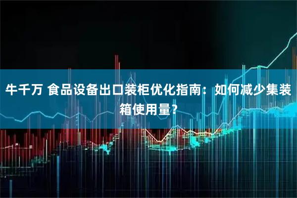 牛千万 食品设备出口装柜优化指南：如何减少集装箱使用量？