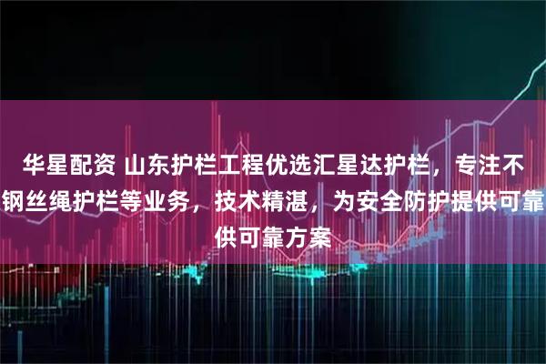 华星配资 山东护栏工程优选汇星达护栏，专注不锈钢钢丝绳护栏等业务，技术精湛，为安全防护提供可靠方案