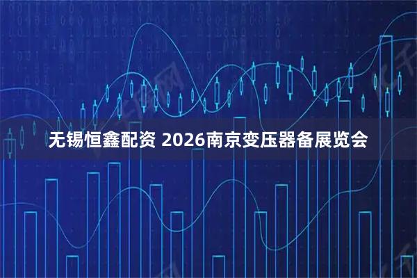 无锡恒鑫配资 2026南京变压器备展览会