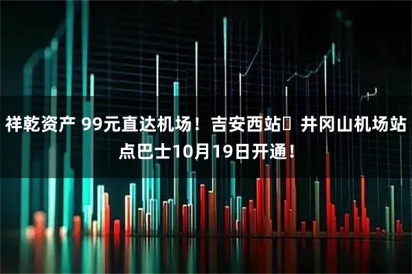 祥乾资产 99元直达机场！吉安西站⇋井冈山机场站点巴士10月19日开通！