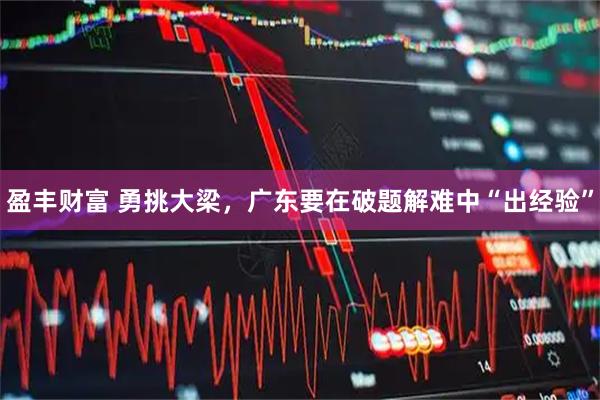 盈丰财富 勇挑大梁，广东要在破题解难中“出经验”