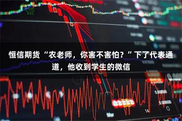 恒信期货 “农老师，你害不害怕？”下了代表通道，他收到学生的微信