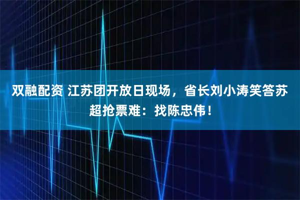 双融配资 江苏团开放日现场，省长刘小涛笑答苏超抢票难：找陈忠伟！