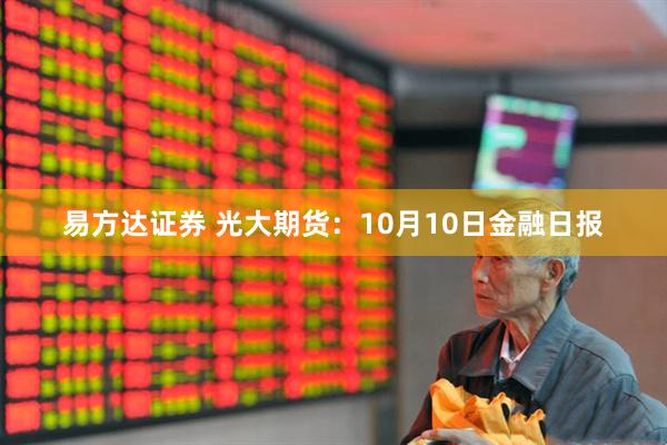 易方达证券 光大期货：10月10日金融日报