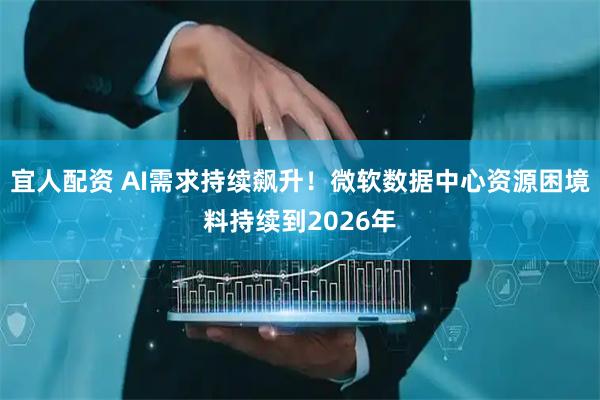 宜人配资 AI需求持续飙升！微软数据中心资源困境料持续到2026年