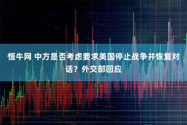 恒牛网 中方是否考虑要求美国停止战争并恢复对话？外交部回应