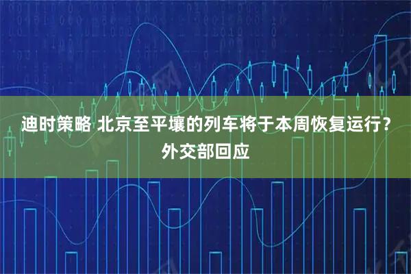迪时策略 北京至平壤的列车将于本周恢复运行？外交部回应