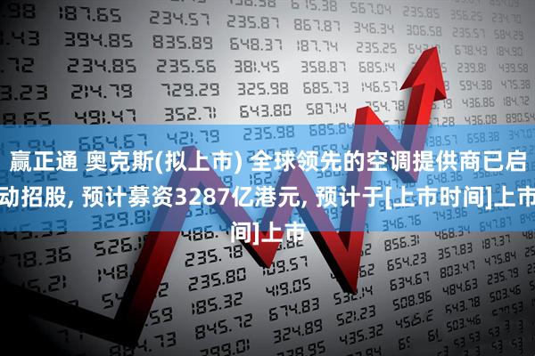 赢正通 奥克斯(拟上市) 全球领先的空调提供商已启动招股, 预计募资3287亿港元, 预计于[上市时间]上市