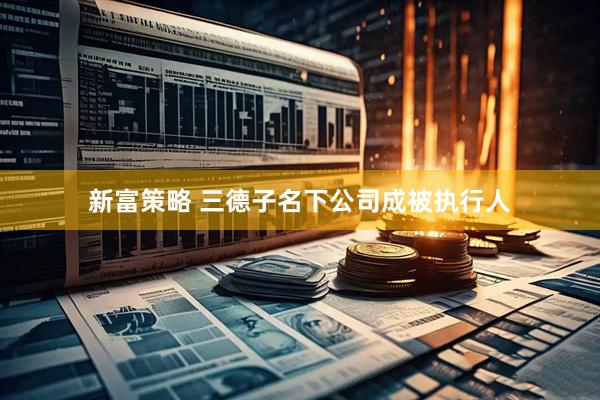 新富策略 三德子名下公司成被执行人