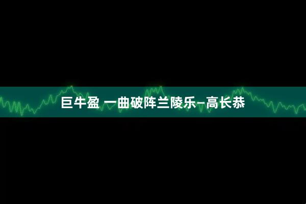巨牛盈 一曲破阵兰陵乐—高长恭