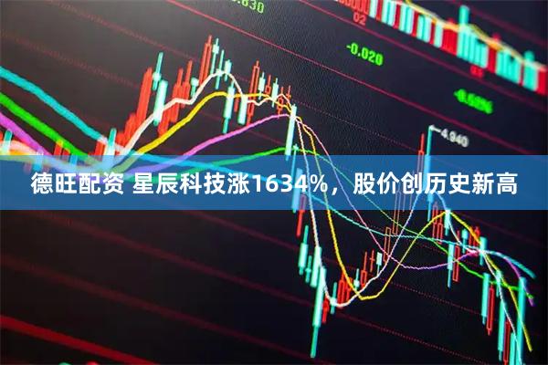 德旺配资 星辰科技涨1634%，股价创历史新高