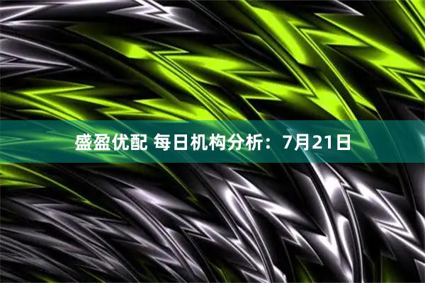 盛盈优配 每日机构分析：7月21日