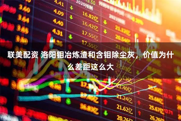 联美配资 洛阳钼冶炼渣和含钼除尘灰，价值为什么差距这么大
