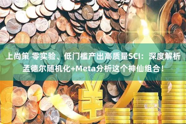 上尚策 零实验、低门槛产出高质量SCI：深度解析孟德尔随机化+Meta分析这个神仙组合！