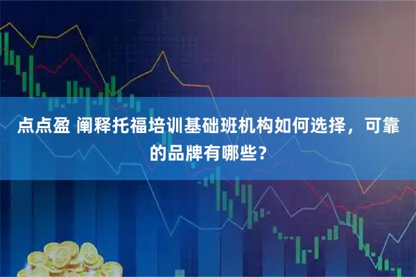 点点盈 阐释托福培训基础班机构如何选择，可靠的品牌有哪些？