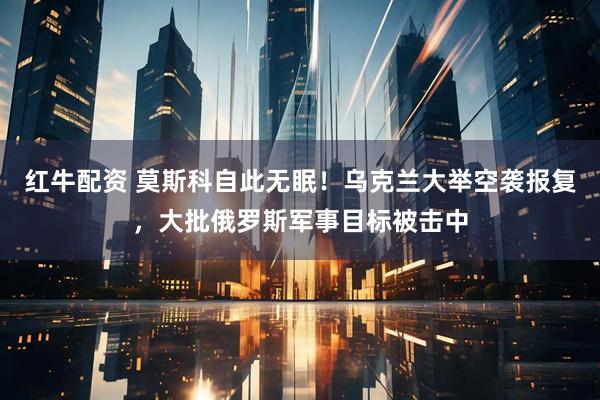 红牛配资 莫斯科自此无眠！乌克兰大举空袭报复，大批俄罗斯军事目标被击中