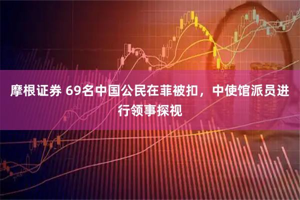 摩根证券 69名中国公民在菲被扣，中使馆派员进行领事探视