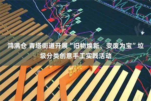鸿满仓 青塔街道开展“旧物焕新、变废为宝”垃圾分类创意手工实践活动