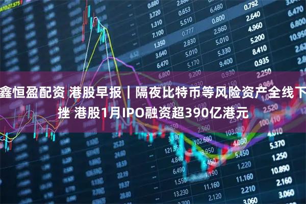 鑫恒盈配资 港股早报｜隔夜比特币等风险资产全线下挫 港股1月IPO融资超390亿港元