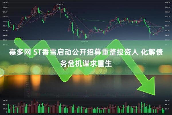 嘉多网 ST香雪启动公开招募重整投资人 化解债务危机谋求重生