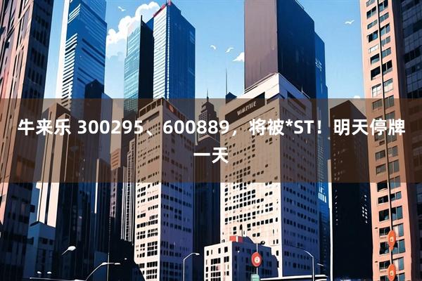 牛来乐 300295、600889，将被*ST！明天停牌一天