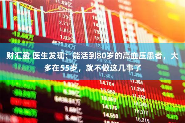 财汇盈 医生发现：能活到80岁的高血压患者，大多在55岁，就不做这几事了