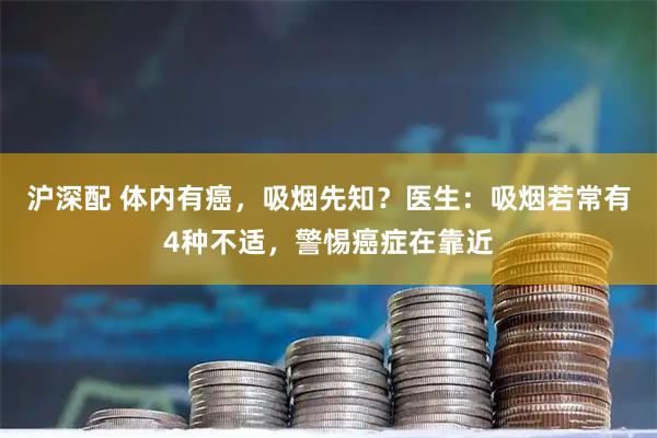 沪深配 体内有癌,吸烟先知?医生:吸烟若常有4种不适,警惕癌症在靠近