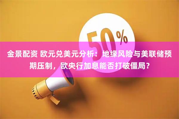金景配资 欧元兑美元分析：地缘风险与美联储预期压制，欧央行加息能否打破僵局？