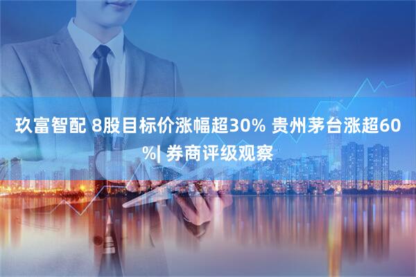 玖富智配 8股目标价涨幅超30% 贵州茅台涨超60%| 券商评级观察