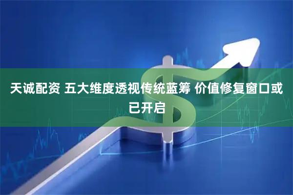 天诚配资 五大维度透视传统蓝筹 价值修复窗口或已开启