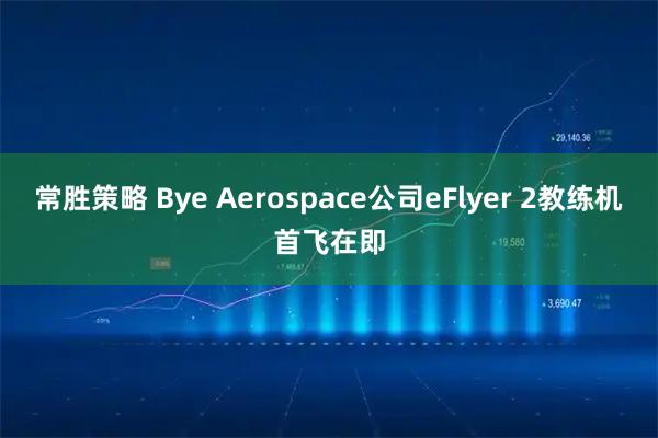 常胜策略 Bye Aerospace公司eFlyer 2教练机首飞在即