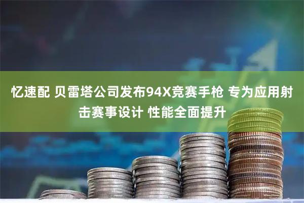 忆速配 贝雷塔公司发布94X竞赛手枪 专为应用射击赛事设计 性能全面提升