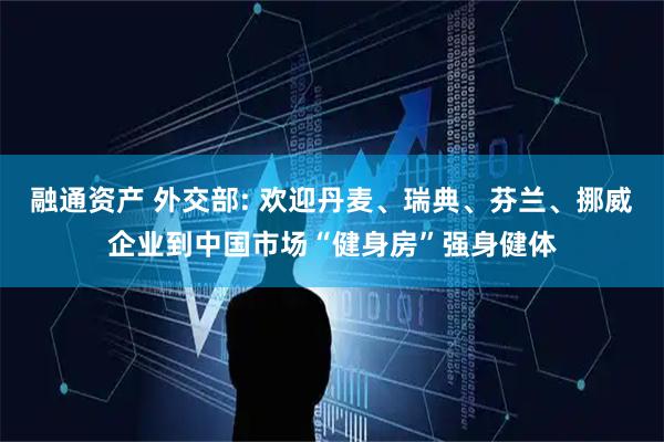 融通资产 外交部: 欢迎丹麦、瑞典、芬兰、挪威企业到中国市场“健身房”强身健体
