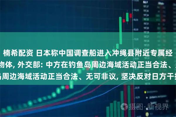 楠希配资 日本称中国调查船进入冲绳县附近专属经济区并投放类似线缆物体, 外交部: 中方在钓鱼岛周边海域活动正当合法、无可非议, 坚决反对日方干扰