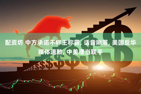 配资坊 中方承诺不称王称霸, 话音刚落, 美国反华媒体道歉, 中美理当联手