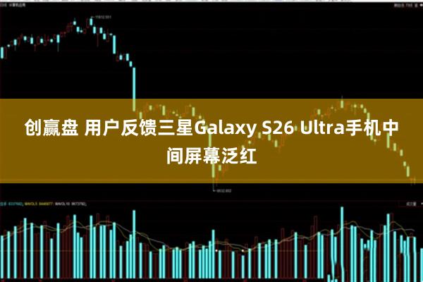 创赢盘 用户反馈三星Galaxy S26 Ultra手机中间屏幕泛红