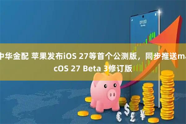 中华金配 苹果发布iOS 27等首个公测版，同步推送macOS 27 Beta 3修订版