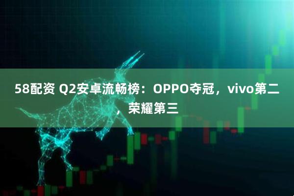 58配资 Q2安卓流畅榜：OPPO夺冠，vivo第二，荣耀第三