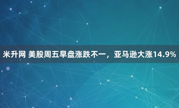 米升网 美股周五早盘涨跌不一,亚马逊大涨14.9%