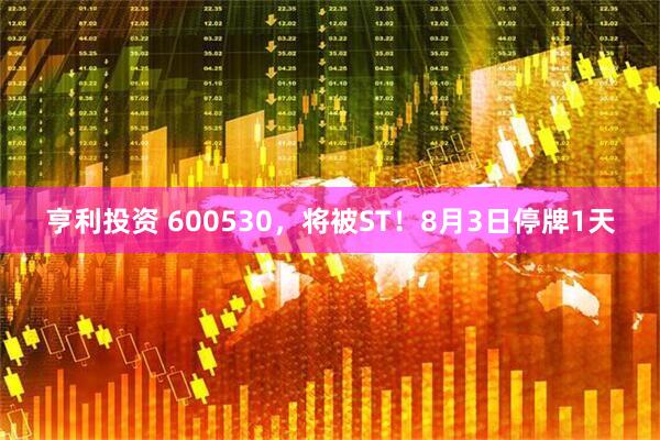 亨利投资 600530，将被ST！8月3日停牌1天
