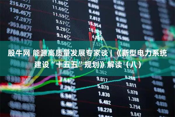 股牛网 能源高质量发展专家谈 | 《新型电力系统建设“十五五”规划》解读（八）