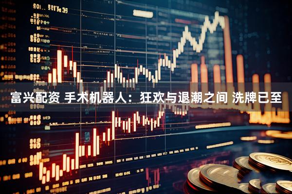 富兴配资 手术机器人：狂欢与退潮之间 洗牌已至