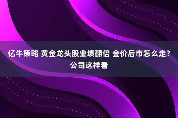 亿牛策略 黄金龙头股业绩翻倍 金价后市怎么走？公司这样看