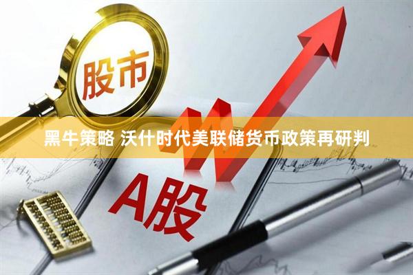 黑牛策略 沃什时代美联储货币政策再研判