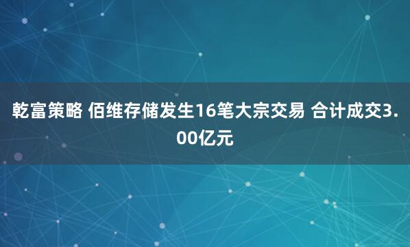 乾富策略 佰维存储发生16笔大宗交易 合计成交3.00亿元