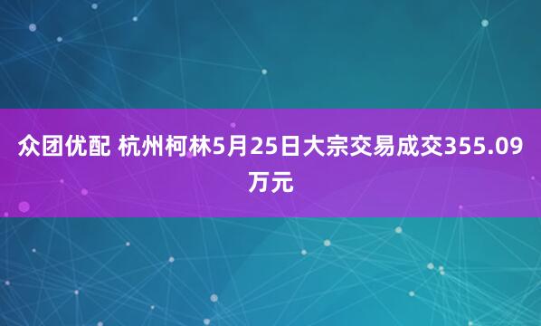 众团优配 杭州柯林5月25日大宗交易成交355.09万元
